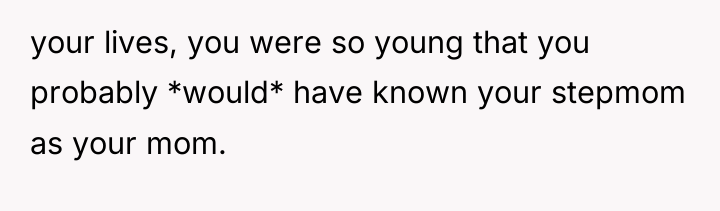 your lives, you were so young that you probably *would*...
