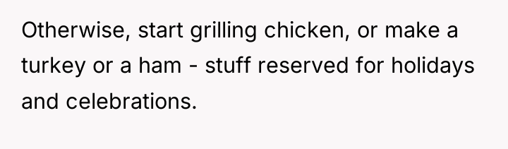 Otherwise, start grilling chicken, or make a turkey or a...