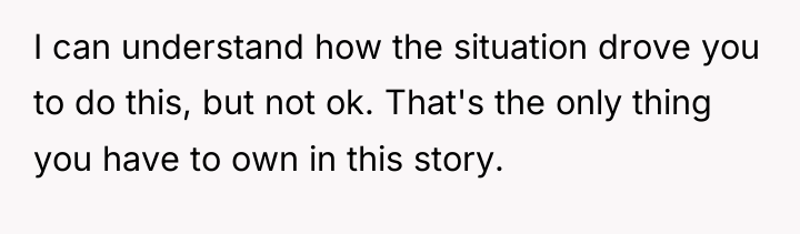I can understand how the situation drove you to do...