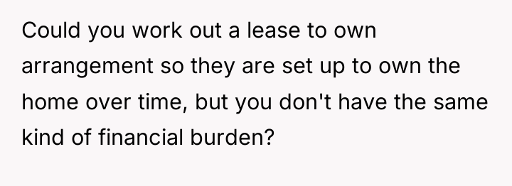 Could you work out a lease to own arrangement so...