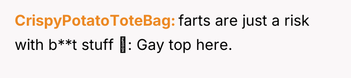 CrispyPotatoToteBag farts are just a risk with b**t stuff ‍:...