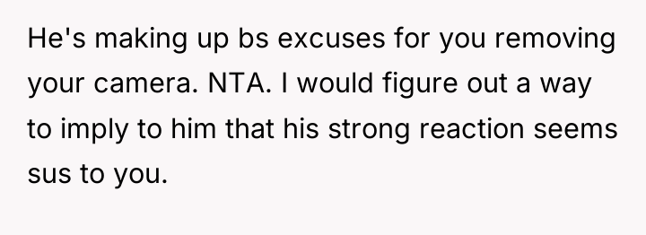 He's making up bs excuses for you removing your camera....