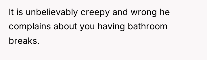It is unbelievably creepy and wrong he complains about you...
