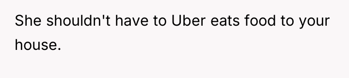 She shouldn't have to Uber eats food to your house.