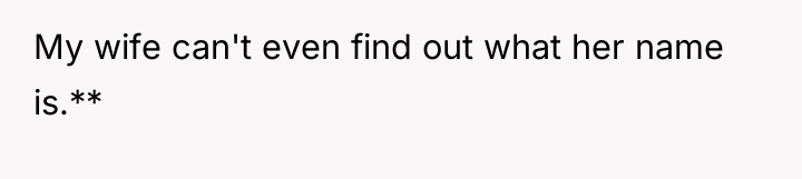 My wife can't even find out what her name is.**