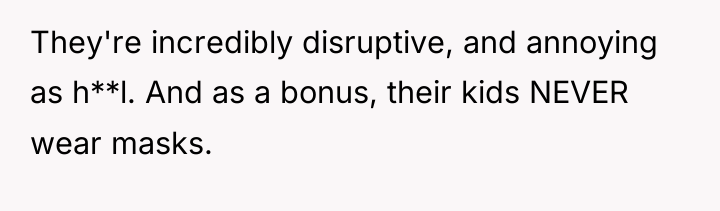 They're incredibly disruptive, and annoying as h**l. And as a...