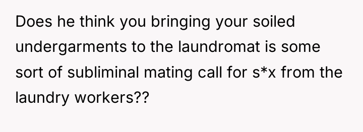 Does he think you bringing your soiled undergarments to the...