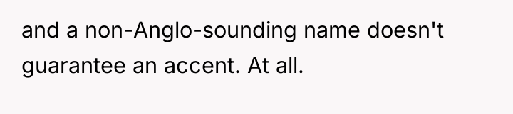 and a non-Anglo-sounding name doesn't guarantee an accent. At all.