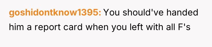 goshidontknow1395 You should've handed him a report card when you...