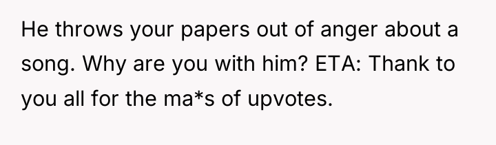 He throws your papers out of anger about a song....