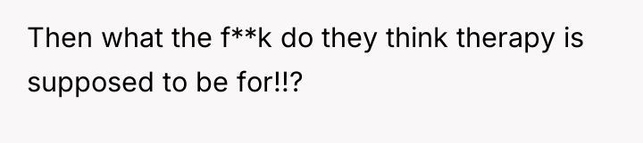 Then what the f**k do they think therapy is supposed...