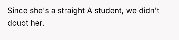 Since she's a straight A student, we didn't doubt her.