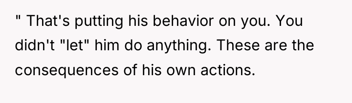 " That's putting his behavior on you. You didn't "let"...