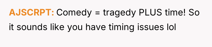 AJSCRPT Comedy = tragedy PLUS time! So it sounds like...