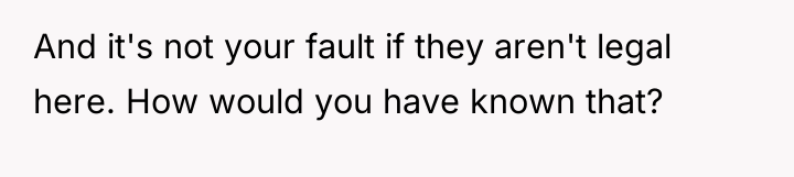 And it's not your fault if they aren't legal here....