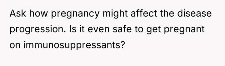Ask how pregnancy might affect the disease progression. Is it...