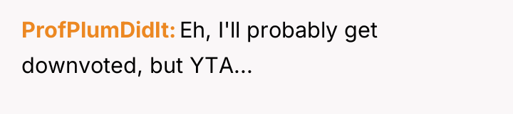 ProfPlumDidIt Eh, I'll probably get downvoted, but YTA...