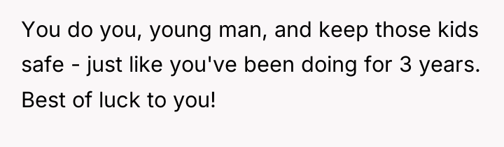 You do you, young man, and keep those kids safe...