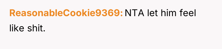 ReasonableCookie9369 NTA let him feel like shit.