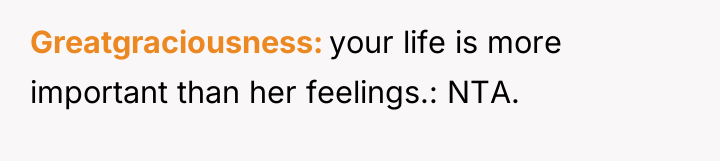 Greatgraciousness your life is more important than her feelings.: NTA.