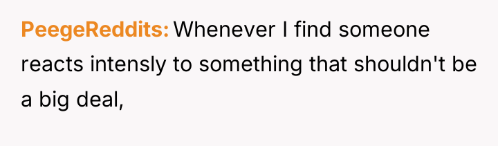 PeegeReddits Whenever I find someone reacts intensly to something that...