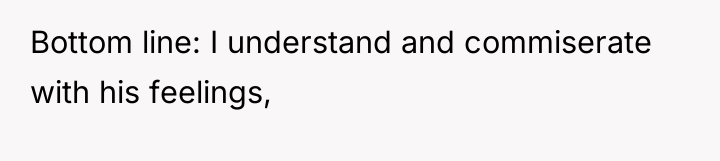 Bottom line: I understand and commiserate with his feelings,