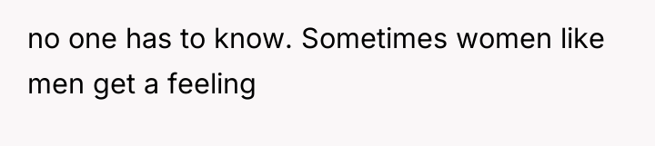 no one has to know. Sometimes women like men get...