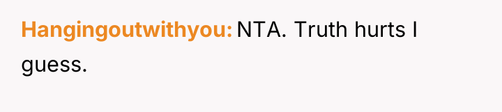 Hangingoutwithyou NTA. Truth hurts I guess.
