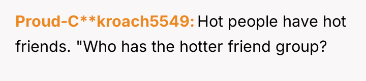Proud-C**kroach5549 Hot people have hot friends. "Who has the hotter...
