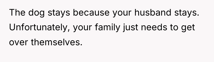 The dog stays because your husband stays. Unfortunately, your family...
