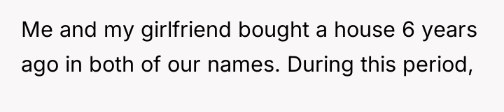 Me and my girlfriend bought a house 6 years ago...
