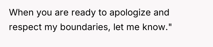 When you are ready to apologize and respect my boundaries,...
