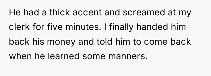 He had a thick accent and screamed at my clerk...