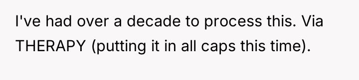 I've had over a decade to process this. Via THERAPY...