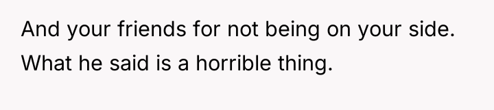And your friends for not being on your side. What...