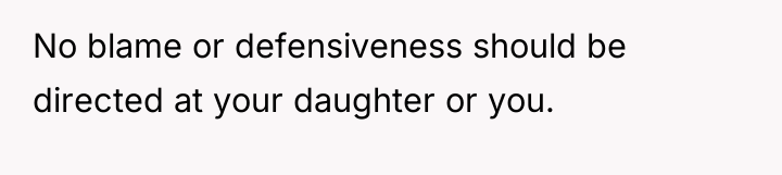 No blame or defensiveness should be directed at your daughter...