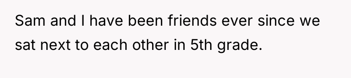 Sam and I have been friends ever since we sat...