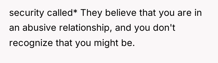 security called* They believe that you are in an abusive...