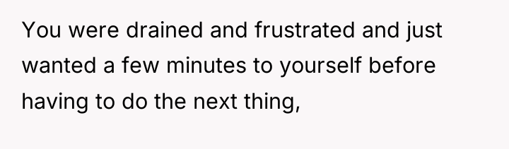You were drained and frustrated and just wanted a few...