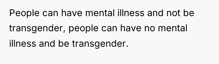 People can have mental illness and not be transgender, people...