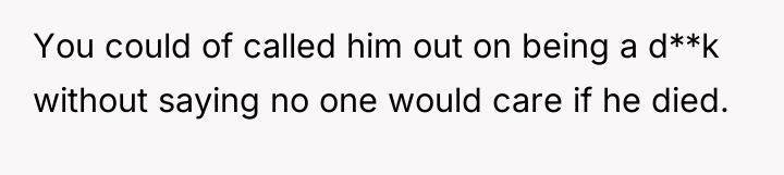 You could of called him out on being a d**k...