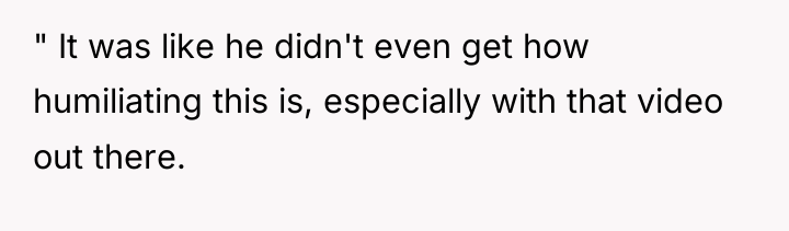 " It was like he didn't even get how humiliating...