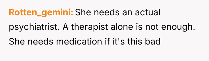 Rotten_gemini She needs an actual psychiatrist. A therapist alone is...