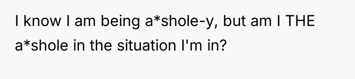 I know I am being a*shole-y, but am I THE...