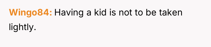 Wingo84 Having a kid is not to be taken lightly.