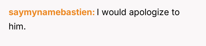 saymynamebastien I would apologize to him.