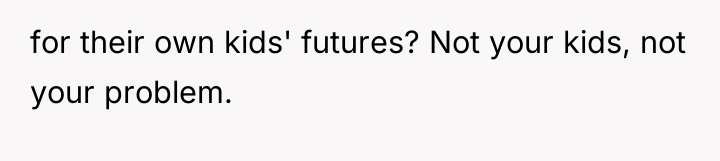 for their own kids' futures? Not your kids, not your...