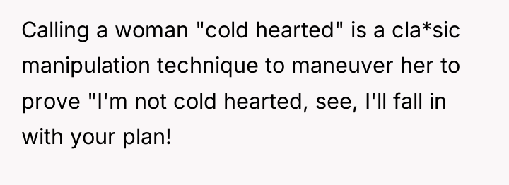 Calling a woman "cold hearted" is a cla*sic manipulation technique...