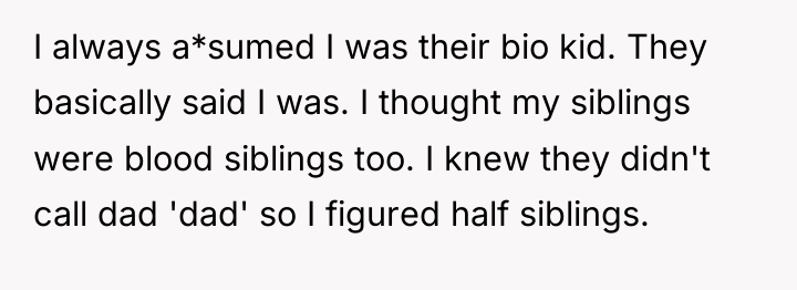 I always a*sumed I was their bio kid. They basically...