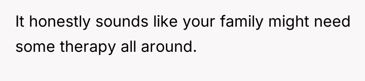 It honestly sounds like your family might need some therapy...